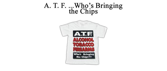 "A. T. F. Alcohol, Tobacco, Firearms...Who'S Bringing The Chips?"
